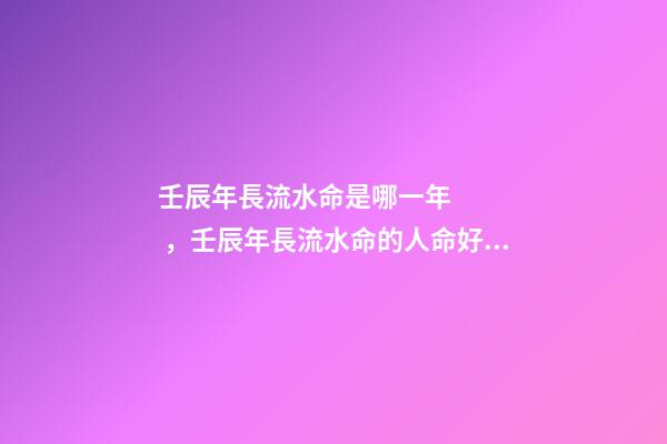 壬辰年長流水命是哪一年，壬辰年長流水命的人命好不好